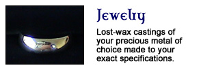 Jewelry - Lost wax castings of your precious metal of choice made to your exact specifications